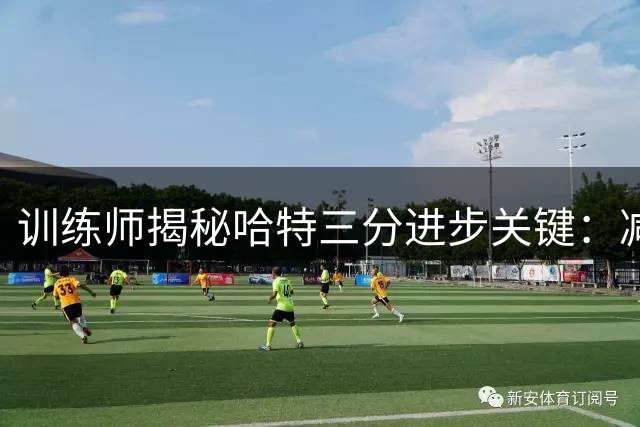 训练师揭秘哈特三分进步关键：减少出场时间成效显著