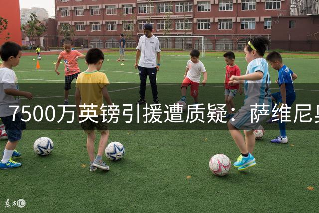 7500万英镑引援遭质疑：萨维尼奥转会现争议